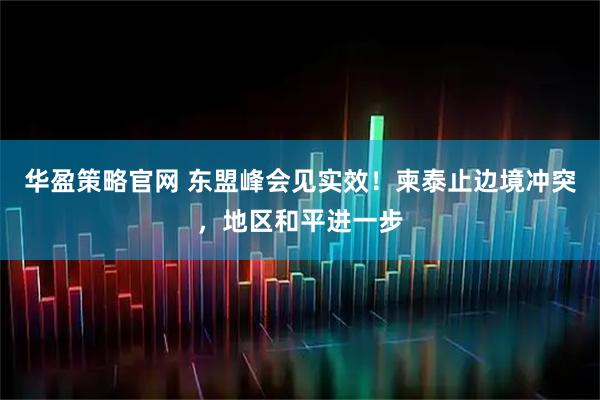 华盈策略官网 东盟峰会见实效!柬泰止边境冲突,地区和平进一步