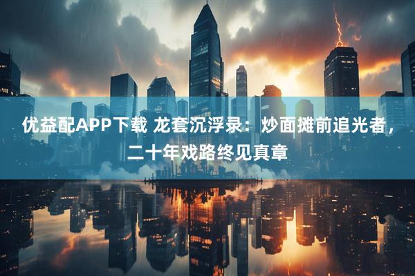 优益配APP下载 龙套沉浮录:炒面摊前追光者,二十年戏路终见真章