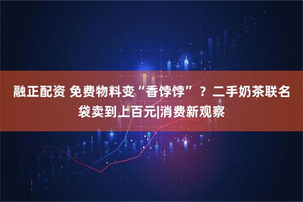融正配资 免费物料变“香饽饽” ?二手奶茶联名袋卖到上百元|消费新观察