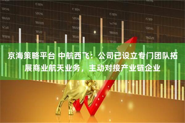 京海策略平台 中航西飞:公司已设立专门团队拓展商业航天业务,主动对接产业链企业