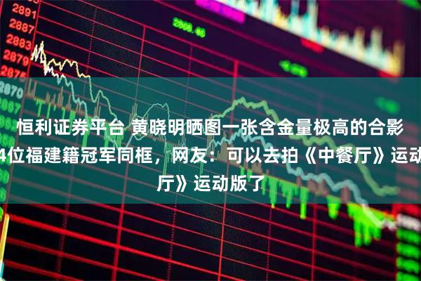 恒利证券平台 黄晓明晒图一张含金量极高的合影,与4位福建籍冠军同框,网友:可以去拍《中餐厅》运动版了