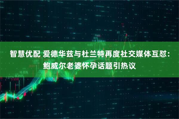 智慧优配 爱德华兹与杜兰特再度社交媒体互怼:鲍威尔老婆怀孕话题引热议