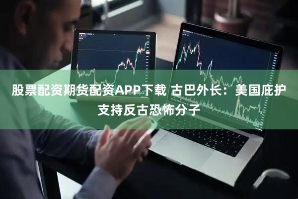 股票配资期货配资APP下载 古巴外长:美国庇护支持反古恐怖分子