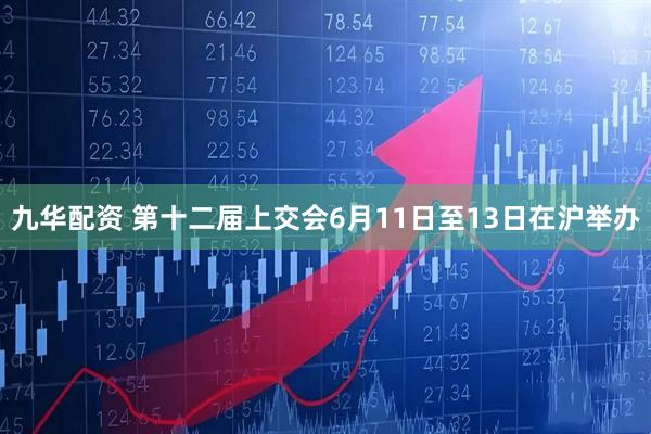 九华配资 第十二届上交会6月11日至13日在沪举办