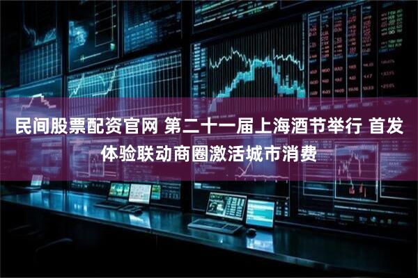民间股票配资官网 第二十一届上海酒节举行 首发体验联动商圈激活城市消费