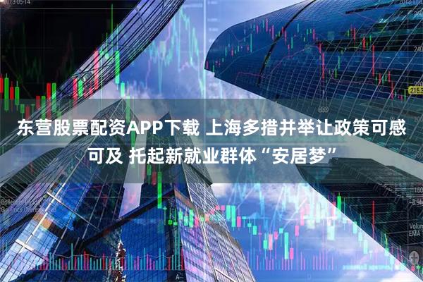 东营股票配资APP下载 上海多措并举让政策可感可及 托起新就业群体“安居梦”