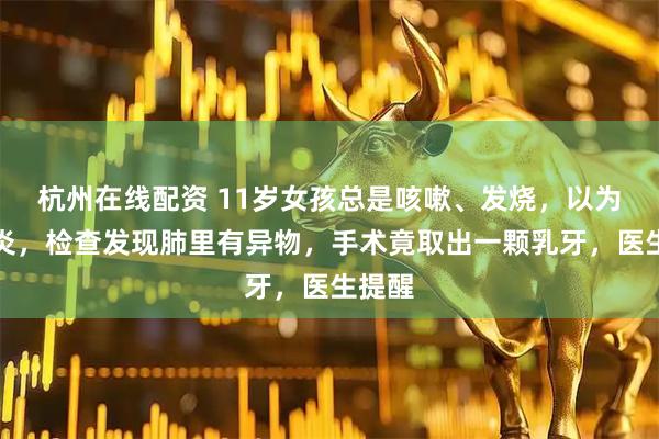 杭州在线配资 11岁女孩总是咳嗽、发烧，以为是肺炎，检查发现肺里有异物，手术竟取出一颗乳牙，医生提醒