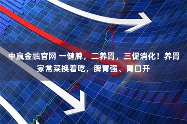中赢金融官网 一健脾，二养胃，三促消化！养胃家常菜换着吃，脾胃强、胃口开