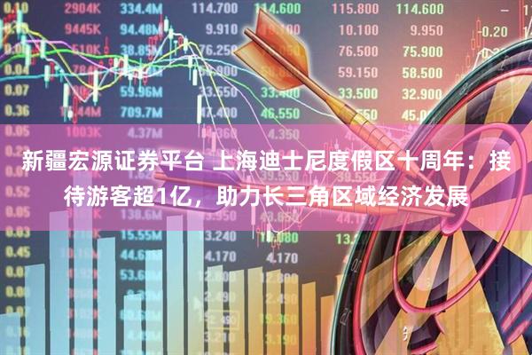 新疆宏源证券平台 上海迪士尼度假区十周年：接待游客超1亿，助力长三角区域经济发展