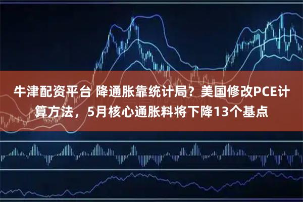 牛津配资平台 降通胀靠统计局？美国修改PCE计算方法，5月核心通胀料将下降13个基点