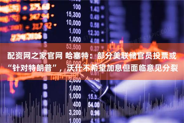 配资网之家官网 哈塞特：部分美联储官员投票或“针对特朗普”，沃什不希望加息但面临意见分裂